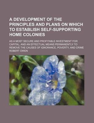 Book cover for A Development of the Principles and Plans on Which to Establish Self-Supporting Home Colonies; As a Most Secure and Profitable Investment for Capita