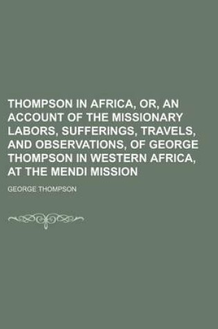 Cover of Thompson in Africa, Or, an Account of the Missionary Labors, Sufferings, Travels, and Observations, of George Thompson in Western Africa, at the Mendi Mission