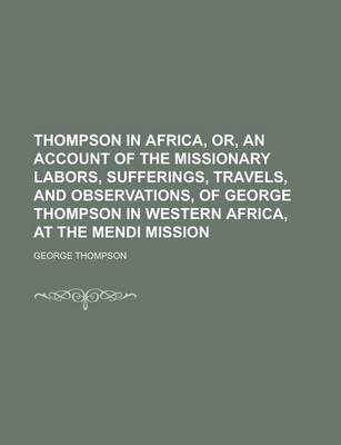 Book cover for Thompson in Africa, Or, an Account of the Missionary Labors, Sufferings, Travels, and Observations, of George Thompson in Western Africa, at the Mendi Mission