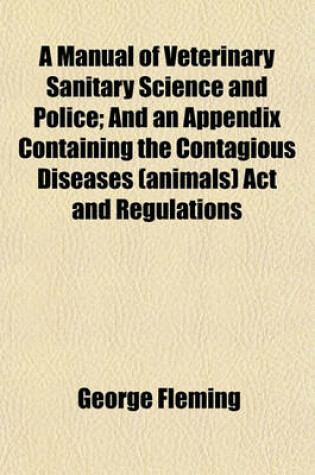 Cover of A Manual of Veterinary Sanitary Science and Police (Volume 1); And an Appendix Containing the Contagious Diseases (Animals) ACT and Regulations