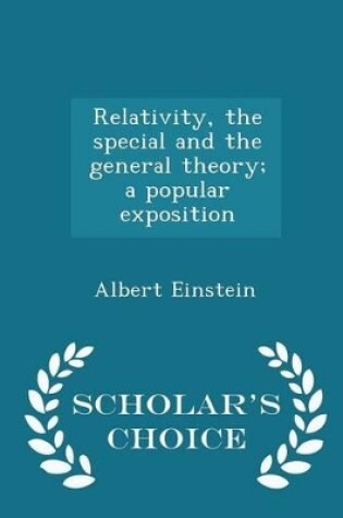 Cover of Relativity, the Special and the General Theory; A Popular Exposition - Scholar's Choice Edition