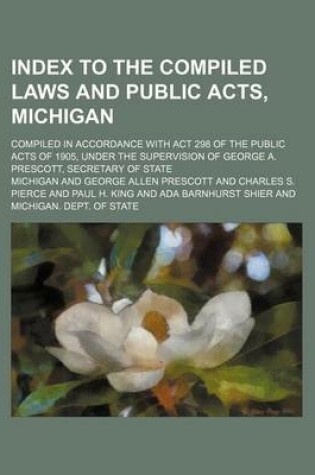 Cover of Index to the Compiled Laws and Public Acts, Michigan; Compiled in Accordance with ACT 298 of the Public Acts of 1905, Under the Supervision of George A. Prescott, Secretary of State