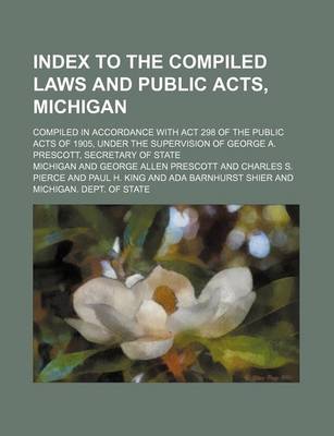 Book cover for Index to the Compiled Laws and Public Acts, Michigan; Compiled in Accordance with ACT 298 of the Public Acts of 1905, Under the Supervision of George A. Prescott, Secretary of State