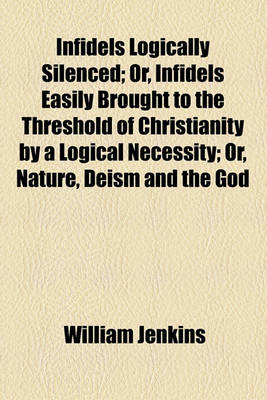 Book cover for Infidels Logically Silenced; Or, Infidels Easily Brought to the Threshold of Christianity by a Logical Necessity; Or, Nature, Deism and the God