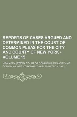 Cover of Reports of Cases Argued and Determined in the Court of Common Pleas for the City and County of New York (Volume 15 )