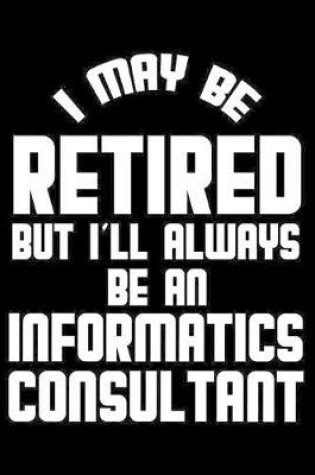 Cover of I May Be Retired But I'll Always Be An Informatics Consultant