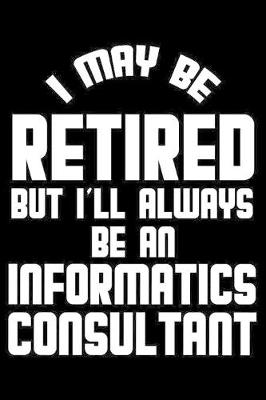 Book cover for I May Be Retired But I'll Always Be An Informatics Consultant
