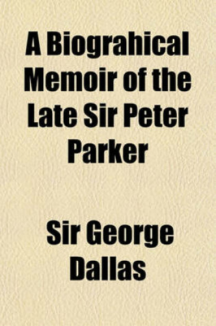 Cover of A Biograhical Memoir of the Late Sir Peter Parker; Baronet, Captain of His Majesty's Ship Menelaus, of 38 Guns, Killed in Action While Storming the American Camp at Bellair, Near Baltimore, on the Thirty-First of August, 1814