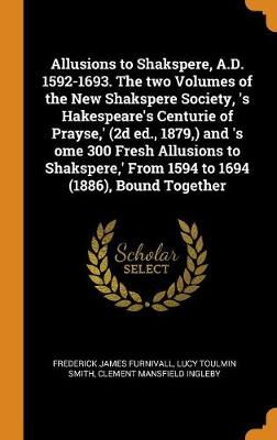 Book cover for Allusions to Shakspere, A.D. 1592-1693. the Two Volumes of the New Shakspere Society, 's Hakespeare's Centurie of Prayse, ' (2D Ed., 1879, ) and 's Ome 300 Fresh Allusions to Shakspere, ' from 1594 to 1694 (1886), Bound Together