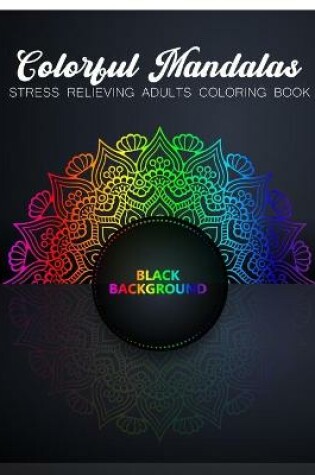 Cover of Colorful Mandalas Stress Relieving Adults Coloring Book Black Background