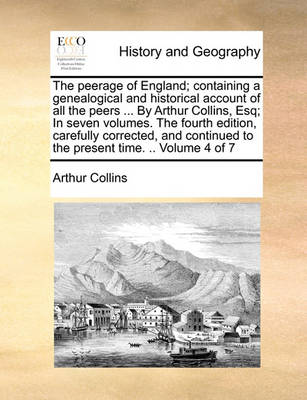 Book cover for The Peerage of England; Containing a Genealogical and Historical Account of All the Peers ... by Arthur Collins, Esq; In Seven Volumes. the Fourth Edition, Carefully Corrected, and Continued to the Present Time. .. Volume 4 of 7