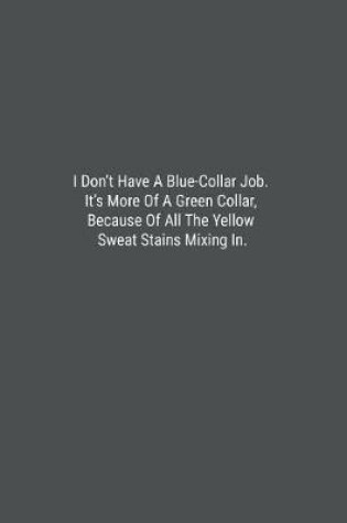 Cover of I Don't Have A Blue-Collar Job. It's More Of A Green Collar, Because Of All The Yellow Sweat Stains Mixing In.