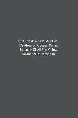 Book cover for I Don't Have A Blue-Collar Job. It's More Of A Green Collar, Because Of All The Yellow Sweat Stains Mixing In.