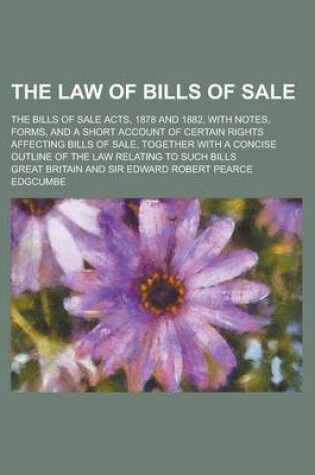 Cover of The Law of Bills of Sale; The Bills of Sale Acts, 1878 and 1882, with Notes, Forms, and a Short Account of Certain Rights Affecting Bills of Sale, Tog