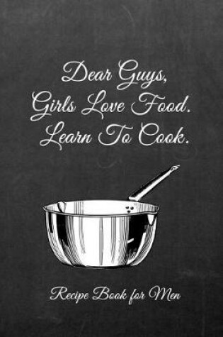 Cover of Dear Guys, Girls Love Food. Learn to Cook. Recipe Book for Men