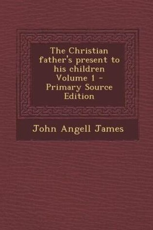 Cover of The Christian Father's Present to His Children Volume 1 - Primary Source Edition