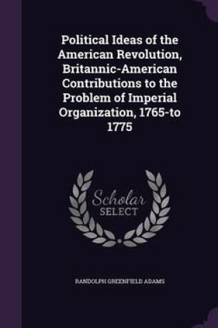 Cover of Political Ideas of the American Revolution, Britannic-American Contributions to the Problem of Imperial Organization, 1765-To 1775