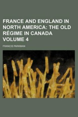 Cover of France and England in North America; The Old Regime in Canada Volume 4