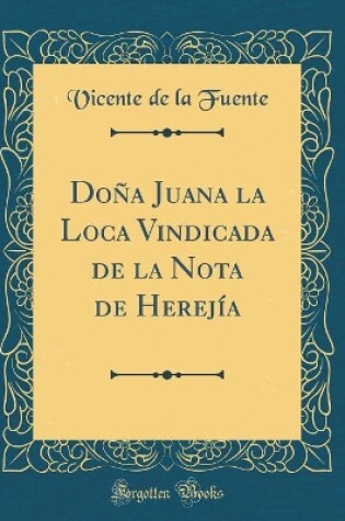 Cover of Dona Juana La Loca Vindicada de la Nota de Herejia (Classic Reprint)