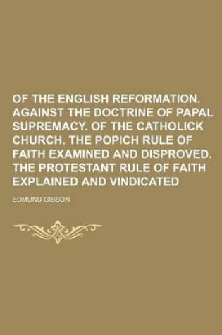 Cover of Of the English Reformation. Against the Doctrine of Papal Supremacy. of the Catholick Church. the Popich Rule of Faith Examined and Disproved. the Protestant Rule of Faith Explained and Vindicated