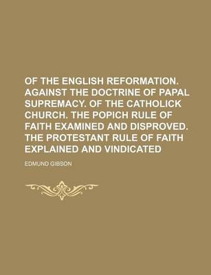 Book cover for Of the English Reformation. Against the Doctrine of Papal Supremacy. of the Catholick Church. the Popich Rule of Faith Examined and Disproved. the Protestant Rule of Faith Explained and Vindicated