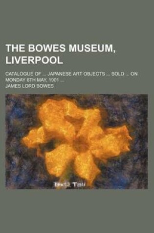 Cover of The Bowes Museum, Liverpool; Catalogue of Japanese Art Objects Sold on Monday 6th May, 1901