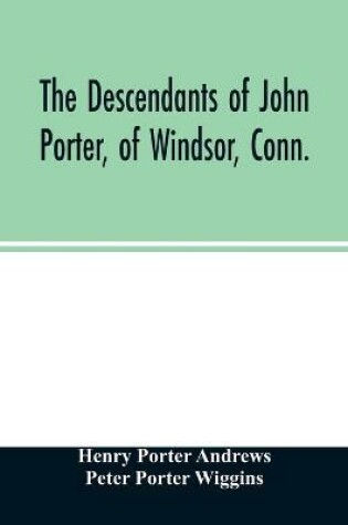 Cover of The descendants of John Porter, of Windsor, Conn., in the line of his great, great grandson, Col. Joshua Porter, M.D., of Salisbury, Litchfield county, Conn., with some account of the families into which they married