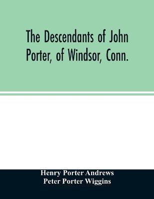 Book cover for The descendants of John Porter, of Windsor, Conn., in the line of his great, great grandson, Col. Joshua Porter, M.D., of Salisbury, Litchfield county, Conn., with some account of the families into which they married