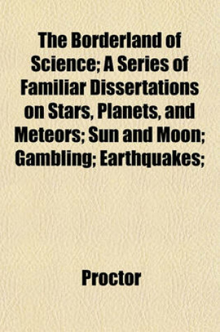 Cover of The Borderland of Science; A Series of Familiar Dissertations on Stars, Planets, and Meteors; Sun and Moon; Gambling; Earthquakes;