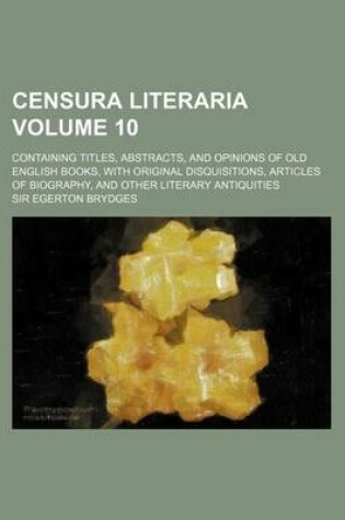 Cover of Censura Literaria Volume 10; Containing Titles, Abstracts, and Opinions of Old English Books, with Original Disquisitions, Articles of Biography, and