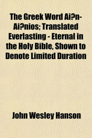 Cover of The Greek Word Aian-Aianios; Translated Everlasting - Eternal in the Holy Bible, Shown to Denote Limited Duration