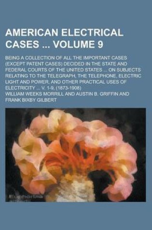 Cover of American Electrical Cases; Being a Collection of All the Important Cases (Except Patent Cases) Decided in the State and Federal Courts of the United States ... on Subjects Relating to the Telegraph, the Telephone, Electric Light Volume 9