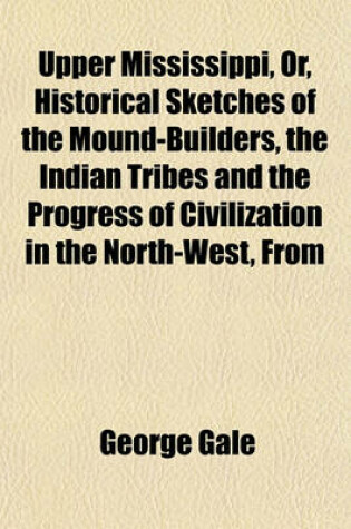 Cover of Upper Mississippi, Or, Historical Sketches of the Mound-Builders, the Indian Tribes and the Progress of Civilization in the North-West, from