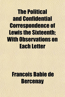 Book cover for The Political and Confidential Correspondence of Lewis the Sixteenth; With Observations on Each Letter Volume 1