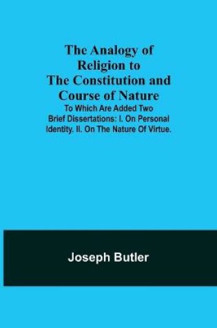 Cover of The Analogy of Religion to the Constitution and Course of Nature; To which are added two brief dissertations