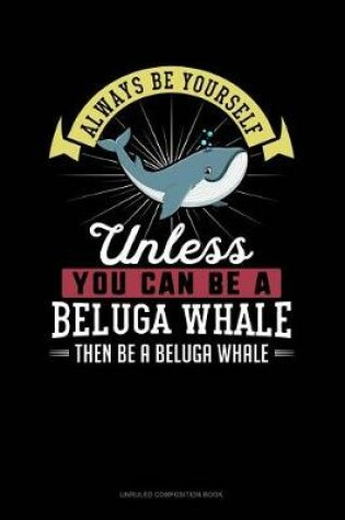 Cover of Always Be Yourself Unless You Can Be a Beluga Whale Then Be a Beluga Whale