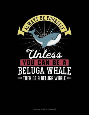 Book cover for Always Be Yourself Unless You Can Be a Beluga Whale Then Be a Beluga Whale