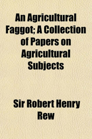 Cover of An Agricultural Faggot; A Collection of Papers on Agricultural Subjects