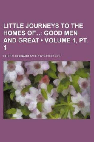 Cover of Little Journeys to the Homes of (Volume 1, PT. 1); Good Men and Great
