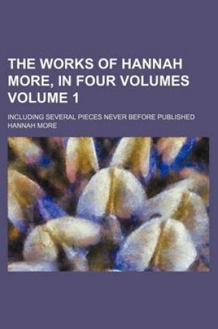Cover of The Works of Hannah More, in Four Volumes Volume 1; Including Several Pieces Never Before Published