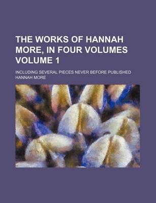 Book cover for The Works of Hannah More, in Four Volumes Volume 1; Including Several Pieces Never Before Published