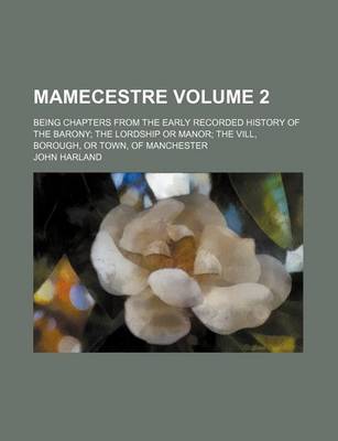 Book cover for Mamecestre Volume 2; Being Chapters from the Early Recorded History of the Barony the Lordship or Manor the VILL, Borough, or Town, of Manchester