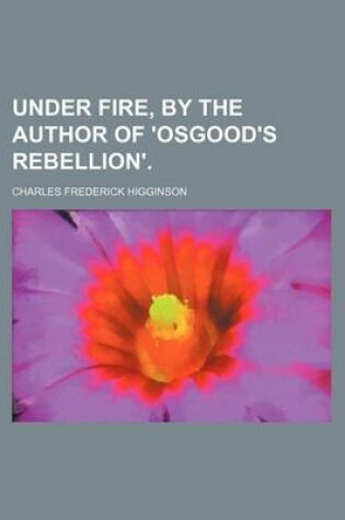 Cover of Under Fire, by the Author of 'Osgood's Rebellion'.