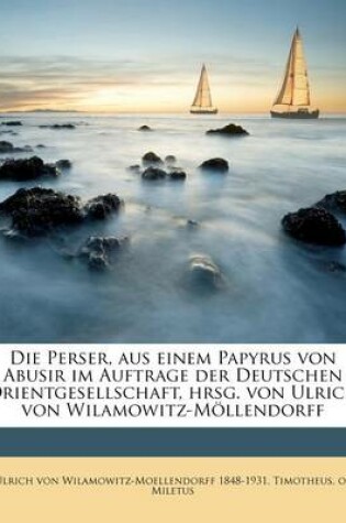 Cover of Die Perser, Aus Einem Papyrus Von Abusir Im Auftrage Der Deutschen Orientgesellschaft, Hrsg. Von Ulrich Von Wilamowitz-Mollendorff