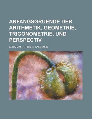 Book cover for Anfangsgruende Der Arithmetik, Geometrie, Trigonometrie, Und Perspectiv