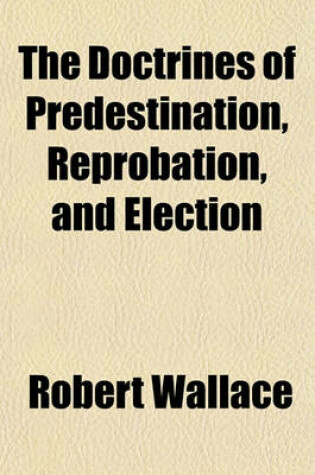 Cover of The Doctrines of Predestination, Reprobation, and Election