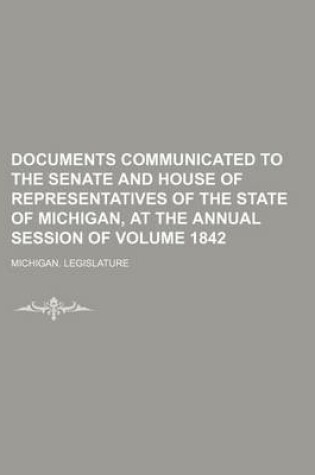 Cover of Documents Communicated to the Senate and House of Representatives of the State of Michigan, at the Annual Session of Volume 1842