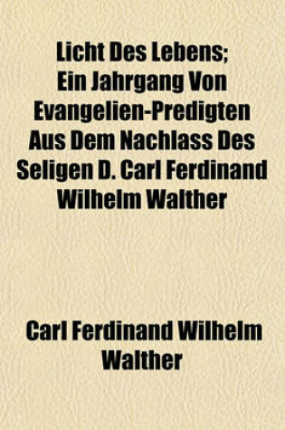 Cover of Licht Des Lebens; Ein Jahrgang Von Evangelien-Predigten Aus Dem Nachlass Des Seligen D. Carl Ferdinand Wilhelm Walther