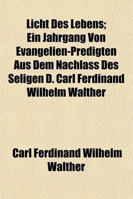 Book cover for Licht Des Lebens; Ein Jahrgang Von Evangelien-Predigten Aus Dem Nachlass Des Seligen D. Carl Ferdinand Wilhelm Walther