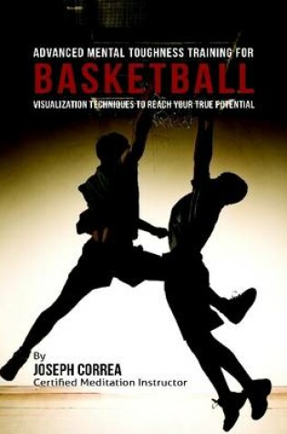 Cover of Advanced Mental Toughness Training for Basketball : Visualization Techniques to Reach Your True Potential